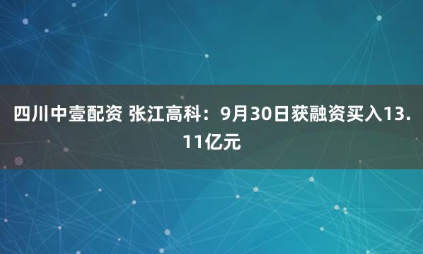 四川中壹配資 張江高科：9月30日獲融資買(mǎi)入13.11億元